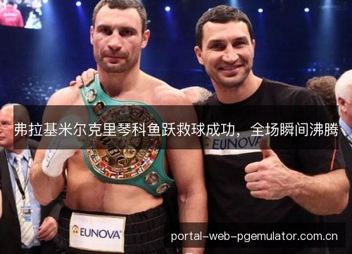 弗拉基米尔克里琴科鱼跃救球成功，全场瞬间沸腾