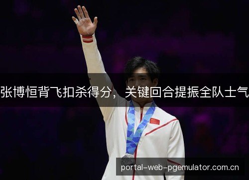 张博恒背飞扣杀得分,关键回合提振全队士气 张博恒背飞扣杀得分,关键回合提振全队士气