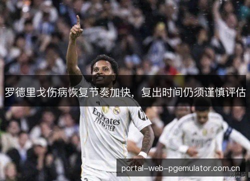 罗德里戈伤病恢复节奏加快,复出时间仍须谨慎评估 罗德里戈伤病恢复节奏加快,复出时间仍须谨慎评估