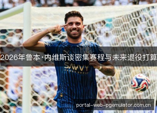 2026年鲁本·内维斯谈密集赛程与未来退役打算 2026年鲁本·内维斯谈密集赛程与未来退役打算