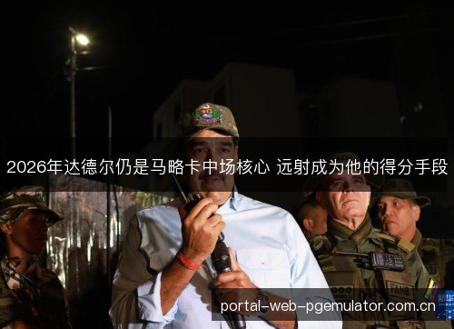 2026年达德尔仍是马略卡中场核心 远射成为他的得分手段 2026年达德尔仍是马略卡中场核心 远射成为他的得分手段
