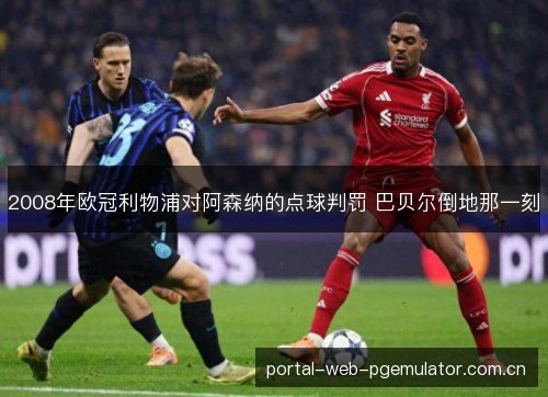 2008年欧冠利物浦对阿森纳的点球判罚 巴贝尔倒地那一刻